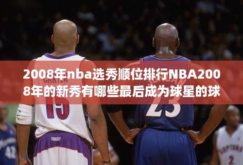 2008年nba选秀顺位排行NBA2008年的新秀有哪些最后成为球星的球员 