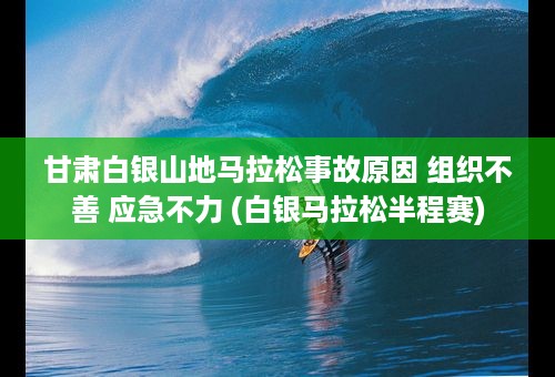 甘肃白银山地马拉松事故原因 组织不善 应急不力 (白银马拉松半程赛)