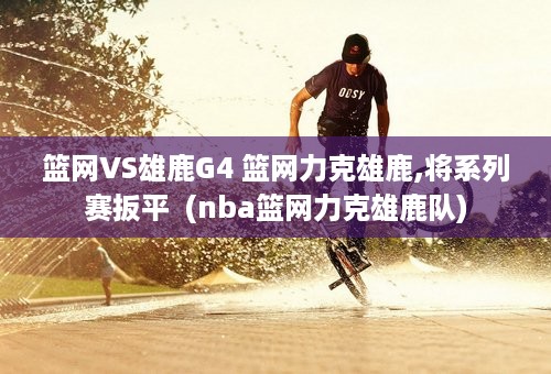 篮网VS雄鹿G4 篮网力克雄鹿,将系列赛扳平  (nba篮网力克雄鹿队)