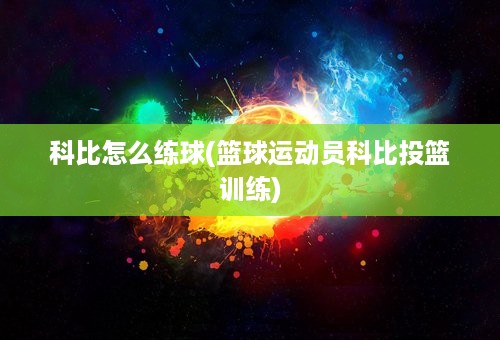 科比怎么练球(篮球运动员科比投篮训练)