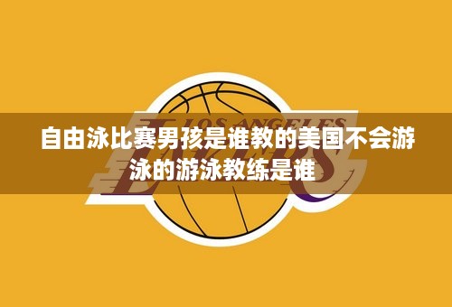 自由泳比赛男孩是谁教的美国不会游泳的游泳教练是谁 