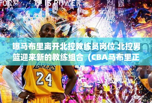 曝马布里离开北控教练员岗位 北控男篮迎来新的教练组合  (CBA马布里正式离任)