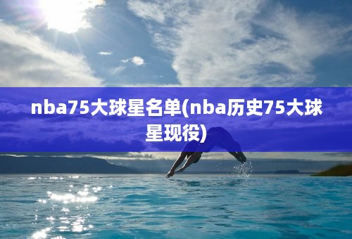 nba75大球星名单(nba历史75大球星现役)