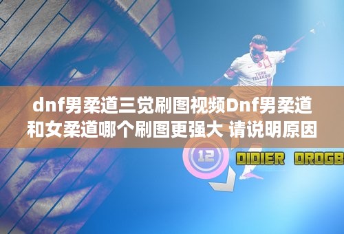 dnf男柔道三觉刷图视频Dnf男柔道和女柔道哪个刷图更强大 请说明原因。