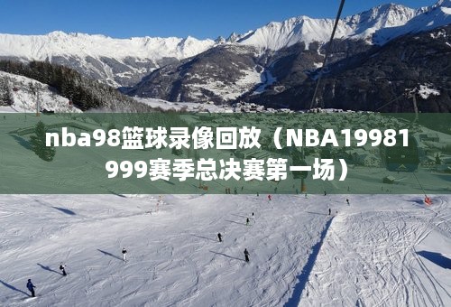 nba98篮球录像回放（NBA19981999赛季总决赛第一场）