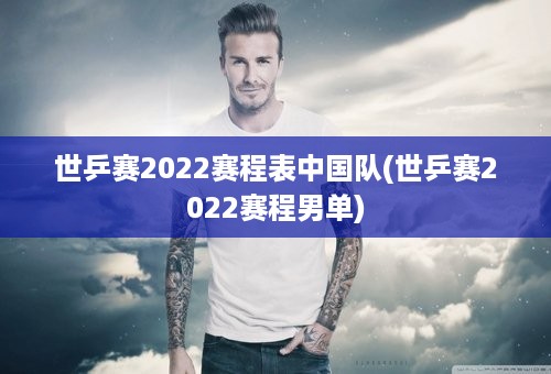 世乒赛2022赛程表中国队(世乒赛2022赛程男单)