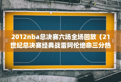 2012nba总决赛六场全场回放（21世纪总决赛经典战雷阿伦绝命三分热火G6神奇逆转马刺夺冠）