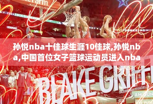 孙悦nba十佳球生涯10佳球,孙悦nba,中国首位女子篮球运动员进入nba