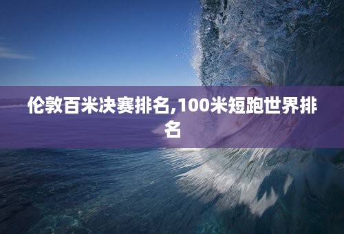 伦敦百米决赛排名,100米短跑世界排名