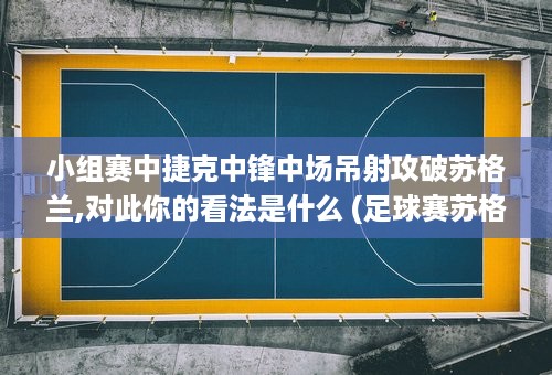 小组赛中捷克中锋中场吊射攻破苏格兰,对此你的看法是什么 (足球赛苏格兰vs捷克)