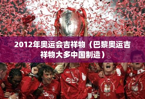 2012年奥运会吉祥物（巴黎奥运吉祥物大多中国制造）