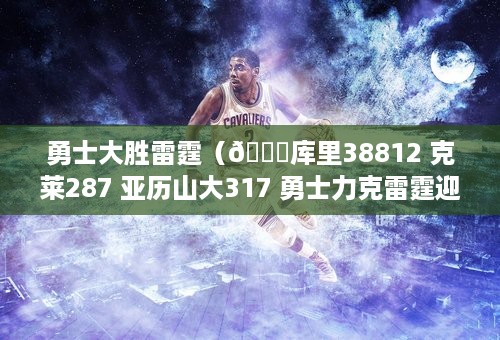 勇士大胜雷霆（🏀库里38812 克莱287 亚历山大317 勇士力克雷霆迎3连胜）