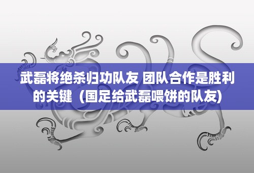 武磊将绝杀归功队友 团队合作是胜利的关键  (国足给武磊喂饼的队友)