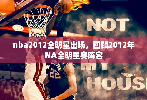 nba2012全明星出场，回顾2012年NA全明星赛阵容