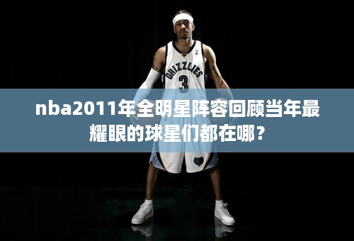 nba2011年全明星阵容回顾当年最耀眼的球星们都在哪？