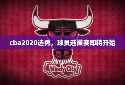 cba2020选秀，球员选拔赛即将开始