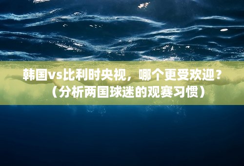 韩国vs比利时央视，哪个更受欢迎？（分析两国球迷的观赛习惯）