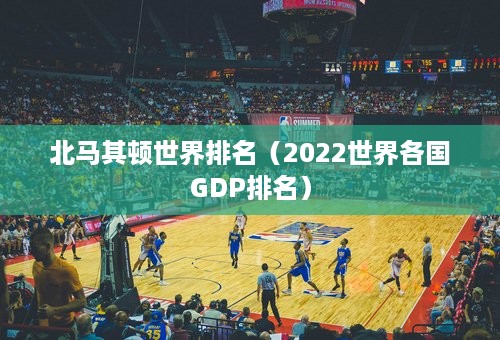 北马其顿世界排名（2022世界各国GDP排名）