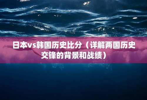 日本vs韩国历史比分（详解两国历史交锋的背景和战绩）