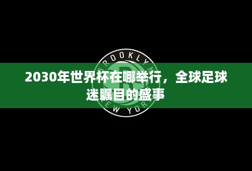 2030年世界杯在哪举行，全球足球迷瞩目的盛事