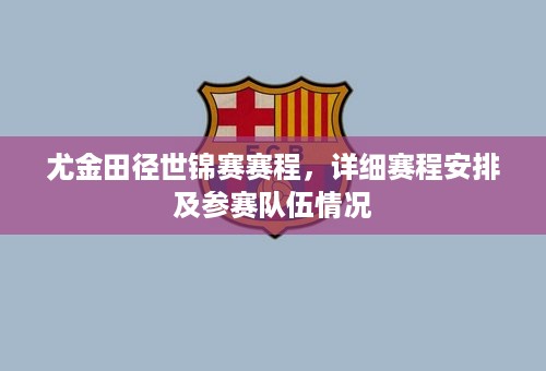 尤金田径世锦赛赛程，详细赛程安排及参赛队伍情况