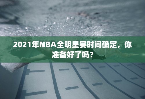 2021年NBA全明星赛时间确定，你准备好了吗？