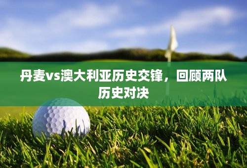 丹麦vs澳大利亚历史交锋，回顾两队历史对决