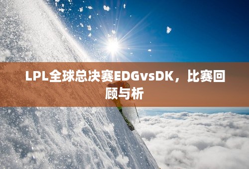 LPL全球总决赛EDGvsDK，比赛回顾与析