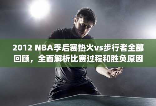 2012 NBA季后赛热火vs步行者全部回顾，全面解析比赛过程和胜负原因