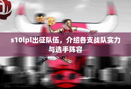 s10lpl出征队伍，介绍各支战队实力与选手阵容