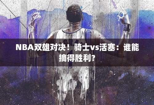 NBA双雄对决！骑士vs活塞：谁能摘得胜利？