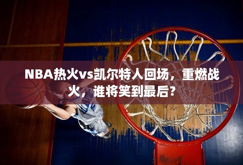 NBA热火vs凯尔特人回场，重燃战火，谁将笑到最后？