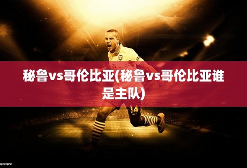 秘鲁vs哥伦比亚(秘鲁vs哥伦比亚谁是主队)