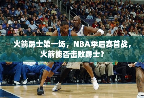 火箭爵士第一场，NBA季后赛首战，火箭能否击败爵士？