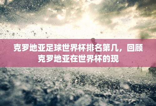 克罗地亚足球世界杯排名第几，回顾克罗地亚在世界杯的现