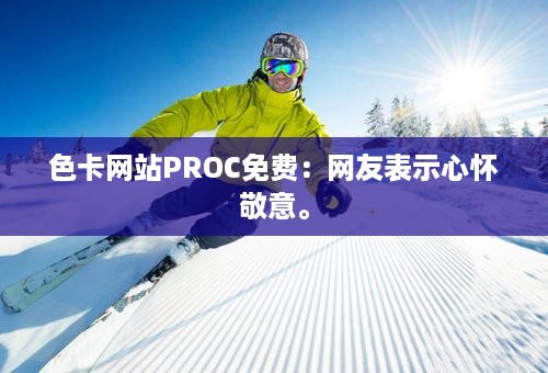 色卡网站PROC免费：网友表示心怀敬意。