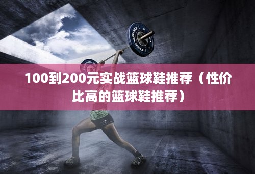 100到200元实战篮球鞋推荐（性价比高的篮球鞋推荐）