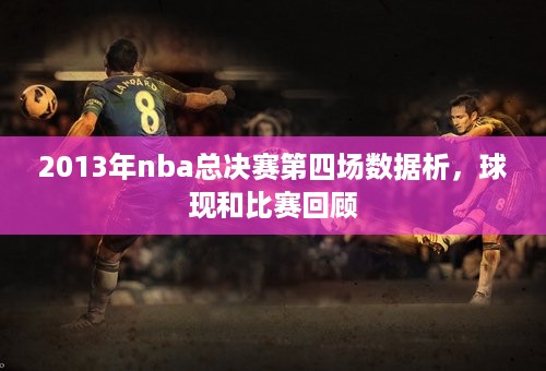 2013年nba总决赛第四场数据析，球现和比赛回顾