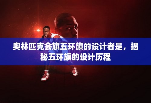 奥林匹克会旗五环旗的设计者是，揭秘五环旗的设计历程