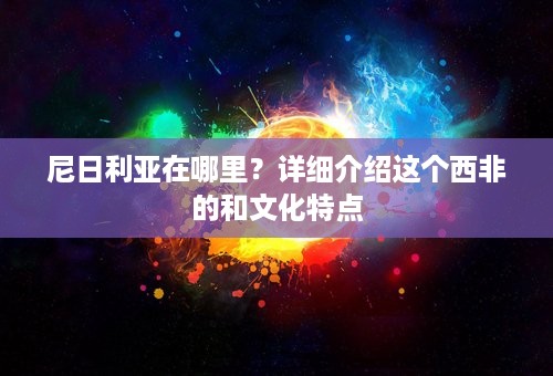 尼日利亚在哪里？详细介绍这个西非的和文化特点