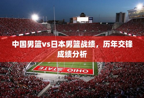 中国男篮vs日本男篮战绩，历年交锋成绩分析