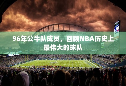 96年公牛队成员，回顾NBA历史上最伟大的球队