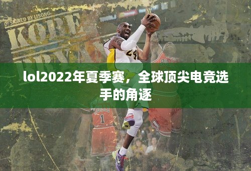 lol2022年夏季赛，全球顶尖电竞选手的角逐