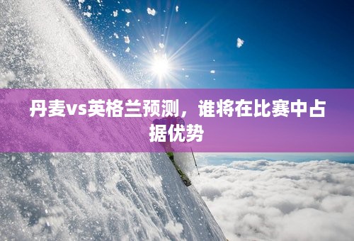 丹麦vs英格兰预测，谁将在比赛中占据优势