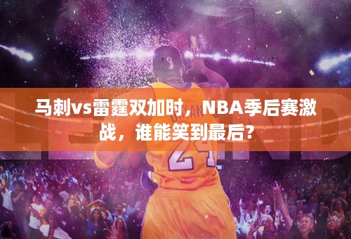 马刺vs雷霆双加时，NBA季后赛激战，谁能笑到最后？