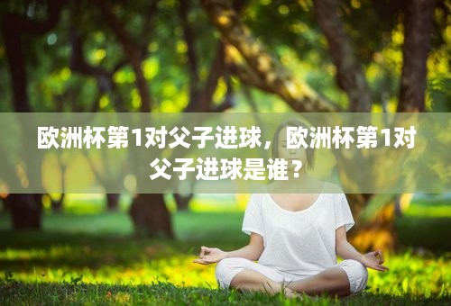 欧洲杯第1对父子进球，欧洲杯第1对父子进球是谁？