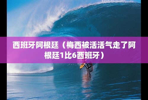 西班牙阿根廷（梅西被活活气走了阿根廷1比6西班牙）