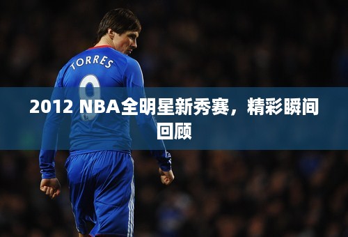 2012 NBA全明星新秀赛，精彩瞬间回顾