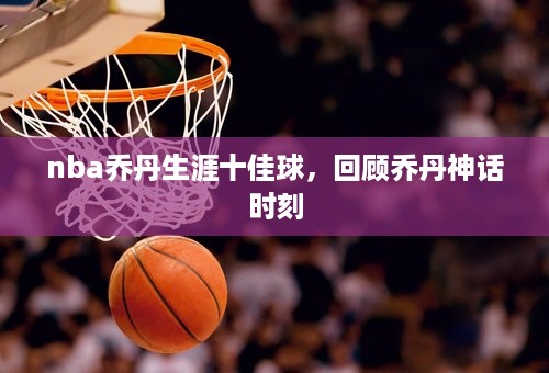 nba乔丹生涯十佳球，回顾乔丹神话时刻