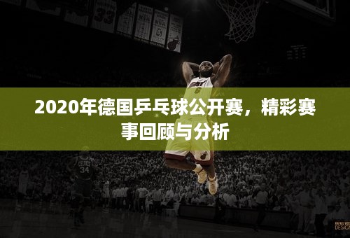 2020年德国乒乓球公开赛，精彩赛事回顾与分析